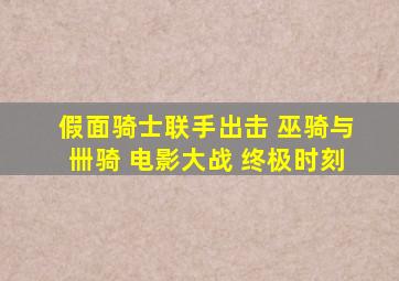 假面骑士联手出击 巫骑与卌骑 电影大战 终极时刻